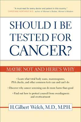 Should I Be Tested for Cancer?: Maybe Not and Here's Why by H. Gilbert Welch