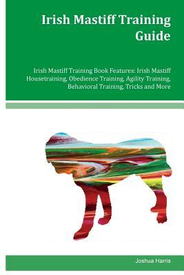 Irish Mastiff Training Guide Irish Mastiff Training Book Features: Irish Mastiff Housetraining, Obedience Training, Agility Training, Behavioral Train by Joshua Harris