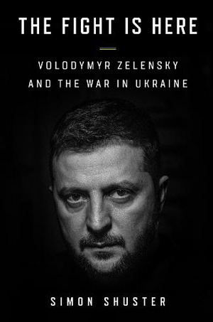 The Fight Is Here: Volodymyr Zelensky and the War in Ukraine by Simon Shuster