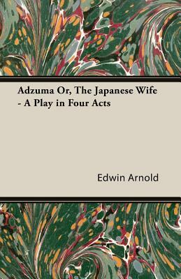 Adzuma Or, the Japanese Wife - A Play in Four Acts by Edwin Arnold