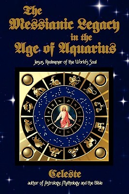 The Messianic Legacy in the Age of Aquarius: Jesus, Redeemer of the World's Soul by Celeste