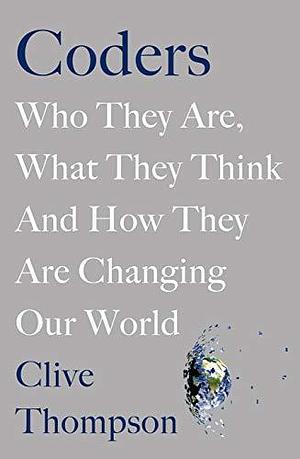 Coders: Who They Are, What They Think, and How They Are Changing Our World by Clive Thompson, Clive Thompson