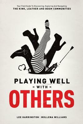 Playing Well with Others: Your Field Guide to Discovering, Exploring and Navigating the Kink, Leather and BDSM Communities by Lee Harrington, Mollena Williams