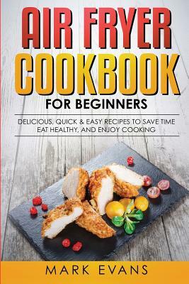 Air Fryer Cookbook for Beginners: Delicious, Quick & Easy Recipes to Save Time, Eat Healthy, and Enjoy Cooking by Mark Evans