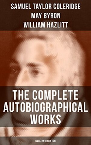 THE COMPLETE AUTOBIOGRAPHICAL WORKS OF S. T. COLERIDGE by May Clarissa Gillington Byron, William Hazlitt, Samuel Taylor Coleridge, James Gillman