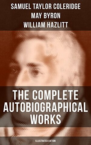 THE COMPLETE AUTOBIOGRAPHICAL WORKS OF S. T. COLERIDGE by May Clarissa Gillington Byron, James Gillman, Samuel Taylor Coleridge, William Hazlitt