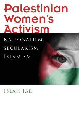 Palestinian Women's Activism: Nationalism, Secularism, Islamism by Islah Jad