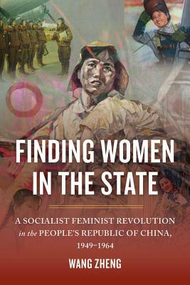 Finding Women in the State: A Socialist Feminist Revolution in the People's Republic of China, 1949-1964 by Zheng Wang