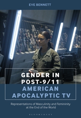 Gender in Post-9/11 American Apocalyptic TV: Representations of Masculinity and Femininity at the End of the World by Eve Bennett
