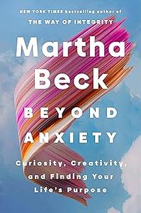 Beyond Anxiety: Curiosity, Creativity, and Finding Your Life's Purpose by Martha Beck