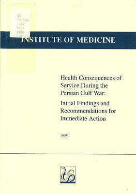 Health Consequences of Service During the Persian Gulf War: Initial Findings and Recommendations for Immediate Action by Committee to Review the Health Consequen, Institute of Medicine