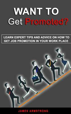 Want to Get Promoted: Learn expert tips and Advice on how to get a job promotion in your work place by James Armstrong