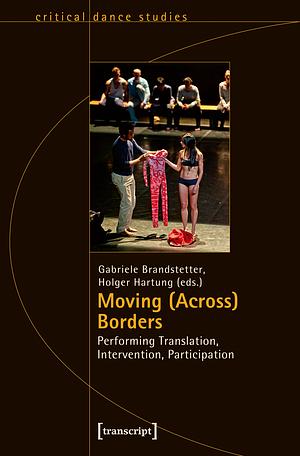 Moving (Across) Borders: Performing Translation, Intervention, Participation by Gabriele Brandstetter, Holger Hartung