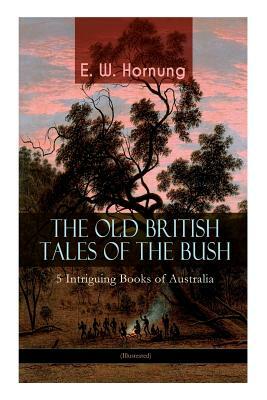 THE OLD BRITISH TALES OF THE BUSH - 5 Intriguing Books of Australia (Illustrated): Stingaree, A Bride from the Bush, Tiny Luttrell, The Boss of Taroom by E. W. Hornung