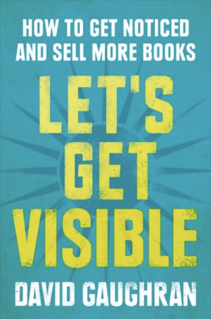 Let's Get Visible: How To Get Noticed And Sell More Books by David Gaughran