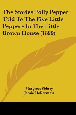 The Stories Polly Pepper Told to the Five Little Peppers in the Little Brown House by Etheldred B. Barry, Jessie McDermott, Margaret Sidney