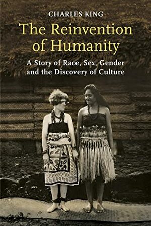 The Reinvention of Humanity: A Story of Race, Sex, Gender and the Discovery of Culture by Charles King