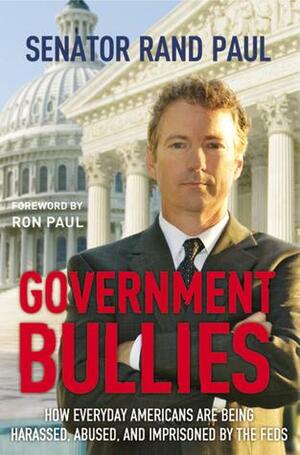 Government Bullies: How EverydayAmericans Are Being Arrested, Abused, and Terrorized By the Feds by Rand Paul, Rand Paul