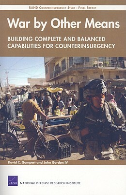 War by Other Means--Building Complete and Balanced Capabilities for Counterinsurgency: Rand Counterinsurgency Study--Final Report by David C. Gompert, John Gordon