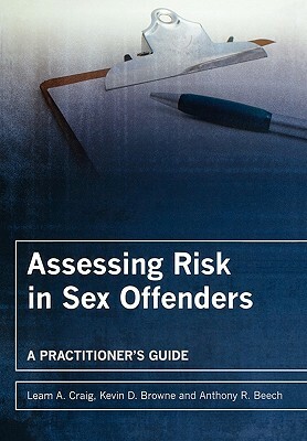 Assessing Risk in Sex Offenders: A Practitioner's Guide by Kevin D. Browne, Anthony R. Beech, Leam A. Craig