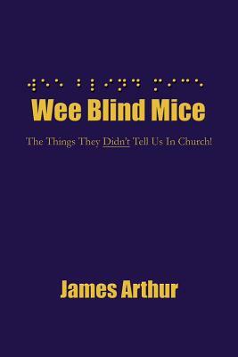 Wee Blind Mice: The Things They Didn't Tell Us In Church! by James Arthur