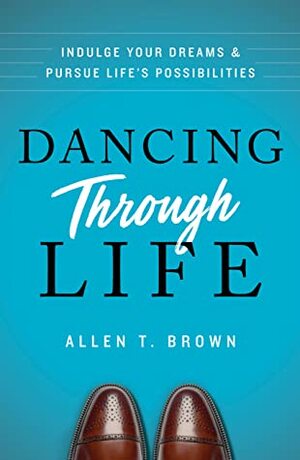 Dancing Through Life: Indulge Your Dreams and Pursue Life's Possibilities by Allen T. Brown