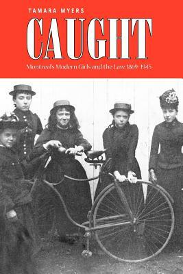 Caught: Montreal's Modern Girls and the Law, 1869-1945 by Tamara Myers