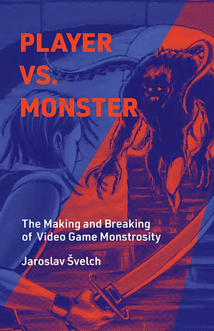 Player vs. Monster: The Making and Breaking of Video Game Monstrosity by Jaroslav Svelch