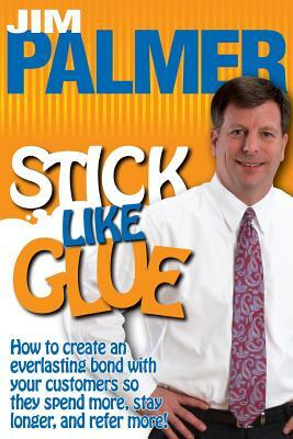Stick Like Glue: How to Create an Everlasting Bond with Your Customers So They Spend More, Stay Longer, and Refer More! by Jim Palmer