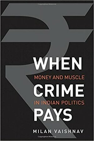 When Crime Pays: Money and Muscle in Indian Politics by Milan Vaishnav