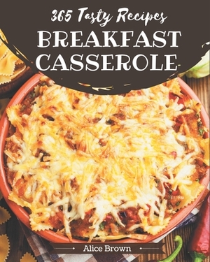 365 Tasty Breakfast Casserole Recipes: Best-ever Breakfast Casserole Cookbook for Beginners by Alice Brown