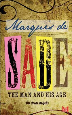 Marquis de Sade: The Man and His Age: Studies in the History of the Culture and Morals of the Eighteenth Century by Ivan Bloch