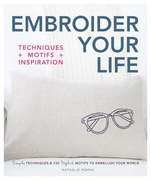 Embroider Your Life: Simple Techniques & 150 Stylish Motifs to Embellish Your World by Nathalie Mornu