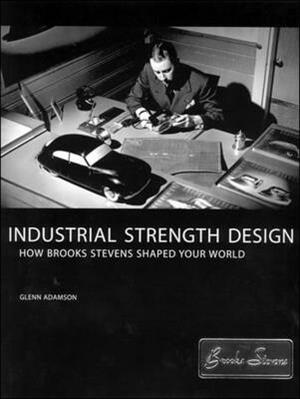 Industrial Strength Design: How Brooks Stevens Shaped Your World by Glenn Adamson