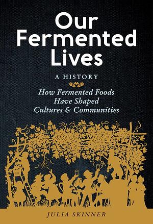 Our Fermented Lives: A History: How Fermented Foods Have Shaped Cultures & Communities by Julia Skinner