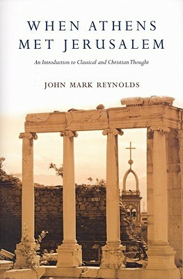 When Athens Met Jerusalem: An Introduction to Classical and Christian Thought by John Mark Reynolds