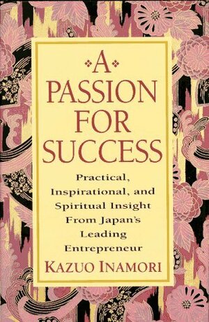 A Passion for Success: Practical, Inspirational, and Spiritual Insight from Japan's Leading Entrepreneur by Kazuo Inamori