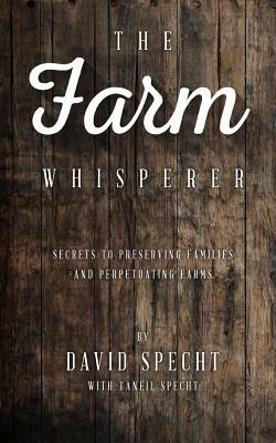 The Farm Whisperer: Secrets to Preserving Families and Perpetuating Farms by Taneil Specht, David Specht
