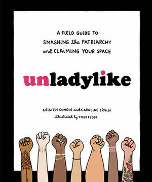 Unladylike: A Field Guide to Smashing the Patriarchy and Claiming Your Space by Caroline Ervin, Tyler Feder, Cristen Conger