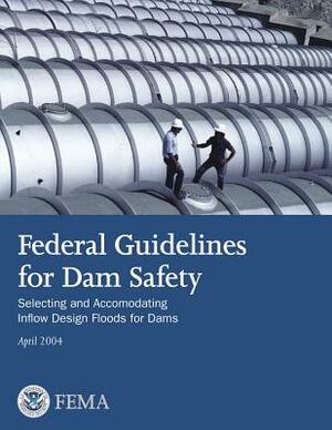 Federal Guidelines for Dam Safety: Selecting and Accommodating Inflow Design Floods for Dams by Federal Emergency Management Agency, U. S. Department of Homeland Security