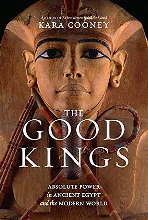 The Good Kings: Absolute Power in Ancient Egypt and the Modern World by Kara Cooney