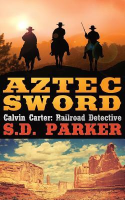 Aztec Sword: Calvin Carter: Railroad Detective by S. D. Parker