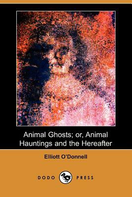 Animal Ghosts; Or, Animal Hauntings and the Hereafter (Dodo Press) by Elliott O'Donnell