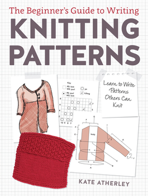 The Beginner's Guide to Writing Knitting Patterns: Learn to Write Patterns Others Can Knit by Kate Atherley