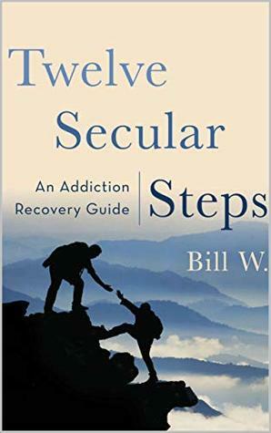 Twelve Secular Steps: An Addiction Recovery Guide by Bill W