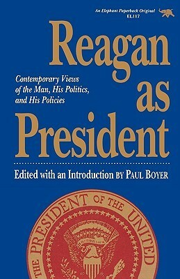 Reagan as President: Contemporary Views of the Man, His Politics, and His Policies by Paul S. Boyer