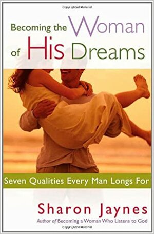 Becoming the Woman of His Dreams: Seven Qualities Every Man Longs for by Sharon Jaynes