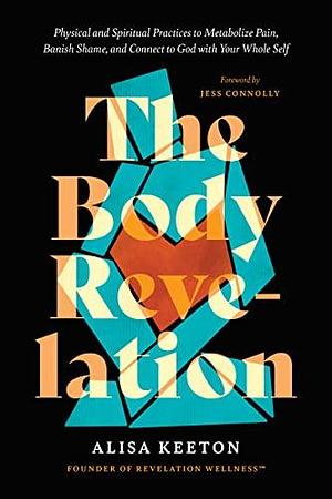 The Body Revelation: Physical and Spiritual Practices to Metabolize Pain, Banish Shame, and Connect to God with Your Whole Self by Alisa Keeton, Alisa Keeton, Alisa Keeton