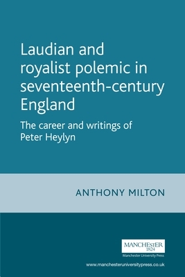 Laudian and Royalist Polemic in Seventeenth-Century England: The Career and Writings of Peter Heylyn by Anthony Milton