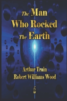 The Man Who Rocked the Earth by Arthur Train, Robert Williams Wood